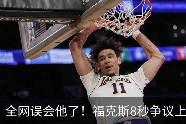 全网误会他了！福克斯8秒争议上篮并非上头，真实思路太清醒！
