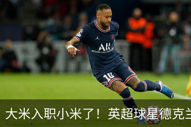 大米入职小米了！英超球星德克兰赖斯出任小米YU7体验官