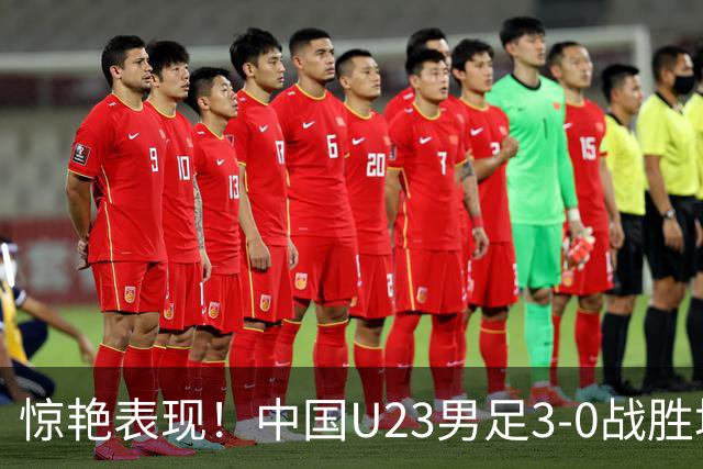 惊艳表现！中国U23男足3-0战胜塔吉克斯坦再度取胜